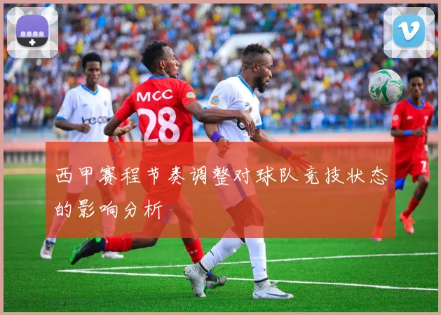 西甲赛程节奏调整对球队竞技状态的影响分析