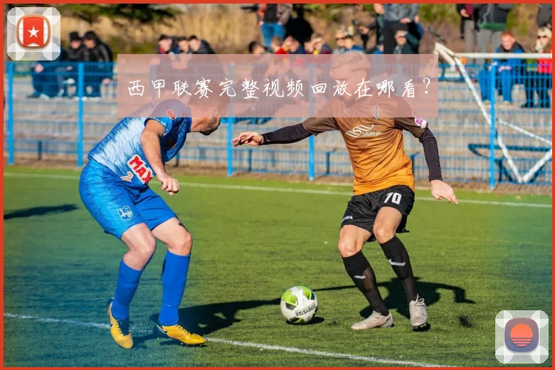 西甲联赛完整视频回放在哪看？