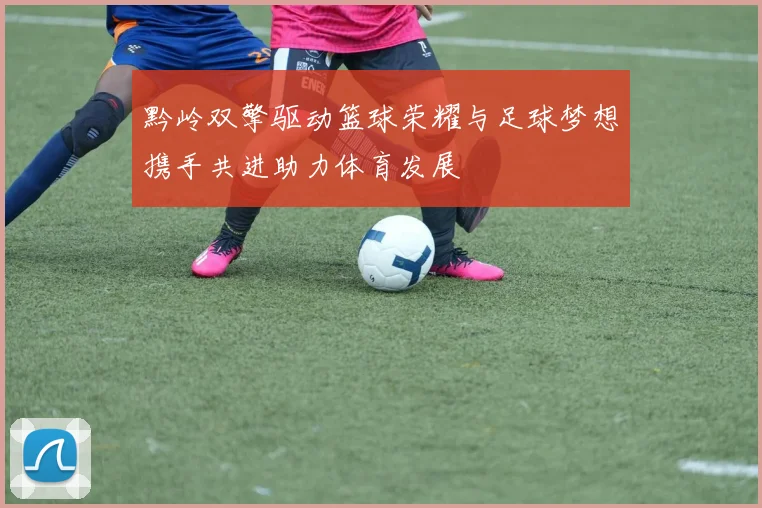 黔岭双擎驱动篮球荣耀与足球梦想携手共进助力体育发展
