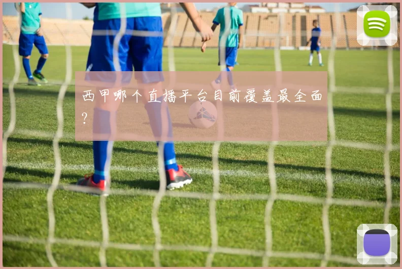 西甲哪个直播平台目前覆盖最全面？