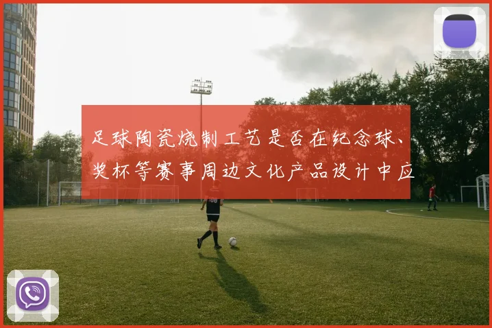 足球陶瓷烧制工艺是否在纪念球、奖杯等赛事周边文化产品设计中应用