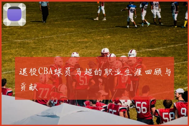 退役CBA球员马超的职业生涯回顾与贡献