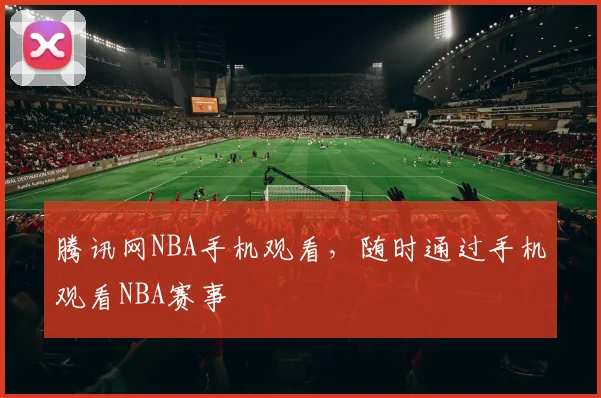 腾讯网NBA手机观看，随时通过手机观看NBA赛事