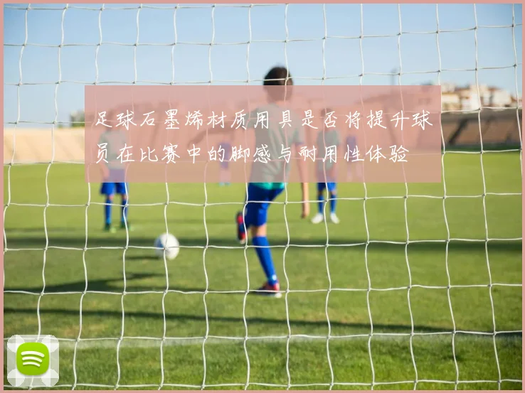 足球石墨烯材质用具是否将提升球员在比赛中的脚感与耐用性体验